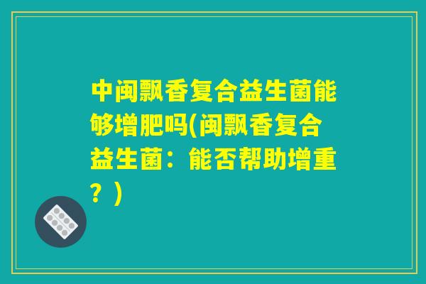 中闽飘香复合益生菌能够增肥吗(闽飘香复合益生菌:能否帮助增重?) 中闽飘香复合益生菌能够增肥吗(闽飘香复合益生菌:能否帮助增重?)