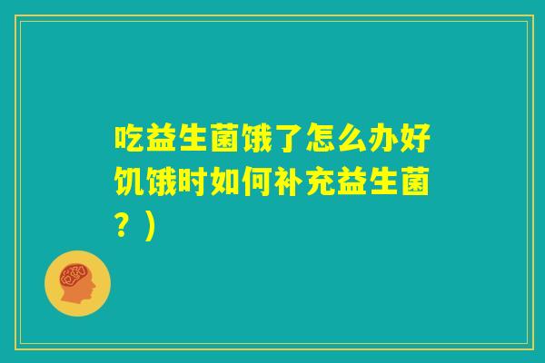 吃益生菌饿了怎么办好饥饿时如何补充益生菌?) 吃益生菌饿了怎么办好饥饿时如何补充益生菌?)