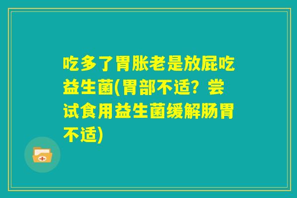 吃多了胃胀老是放屁吃益生菌(胃部不适?尝试食用益生菌缓解肠胃不适) 吃多了胃胀老是放屁吃益生菌(胃部不适?尝试食用益生菌缓解肠胃不适)