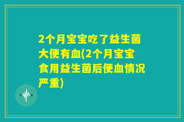 2个月宝宝吃了益生菌大便有血(2个月宝宝食用益生菌后便血情况严重) 2个月宝宝吃了益生菌大便有血(2个月宝宝食用益生菌后便血情况严重)