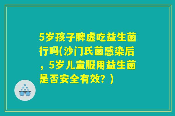 5岁孩子脾虚吃益生菌行吗(沙门氏菌感染后,5岁儿童服用益生菌是否安全有效?) 5岁孩子脾虚吃益生菌行吗(沙门氏菌感染后,5岁儿童服用益生菌是否安全有效?)