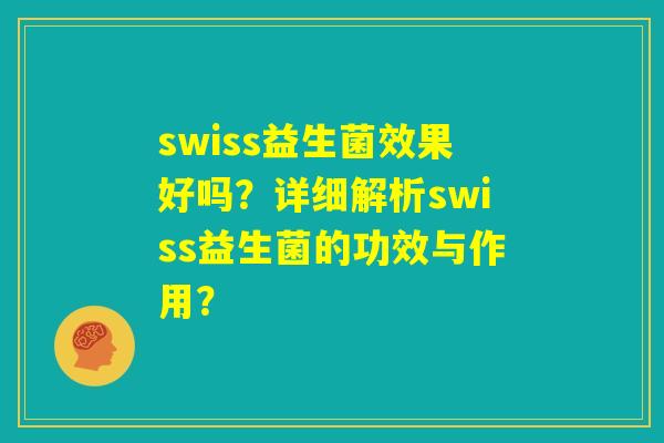 swiss益生菌效果好吗？详细解析swiss益生菌的功效与作用？