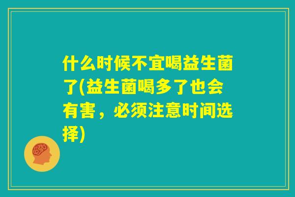 什么时候不宜喝益生菌了(益生菌喝多了也会有害,必须注意时间选择) 什么时候不宜喝益生菌了(益生菌喝多了也会有害,必须注意时间选择)