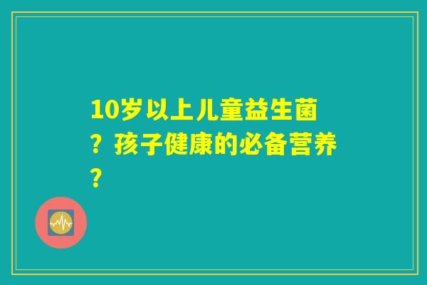 10岁以上儿童益生菌?孩子健康的必备营养? 10岁以上儿童益生菌?孩子健康的必备营养?