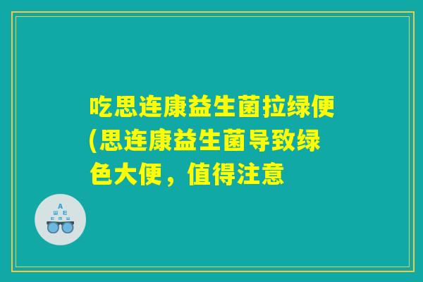吃思连康益生菌拉绿便(思连康益生菌导致绿色大便，值得注意