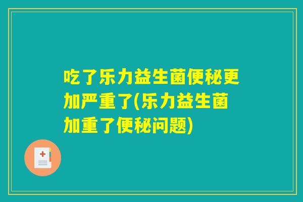 吃了乐力益生菌便秘更加严重了(乐力益生菌加重了便秘问题)