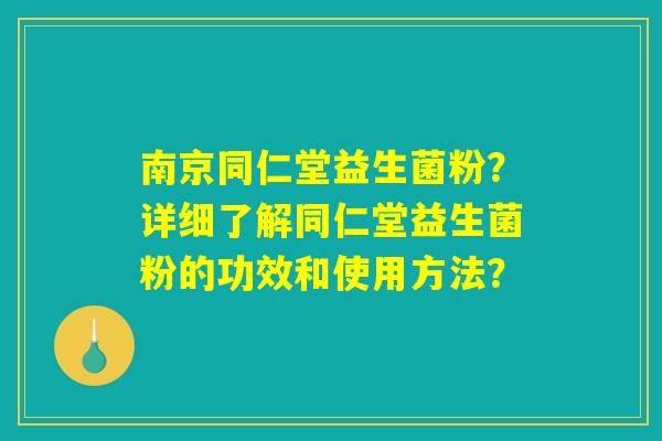 南京同仁堂益生菌粉?详细了解同仁堂益生菌粉的功效和使用方法? 南京同仁堂益生菌粉?详细了解同仁堂益生菌粉的功效和使用方法?
