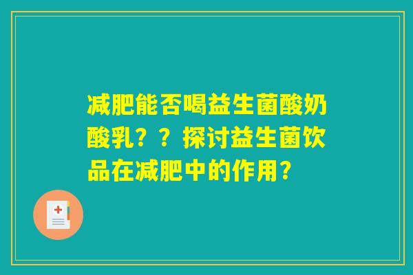减肥能否喝益生菌酸奶酸乳？？探讨益生菌饮品在减肥中的作用？