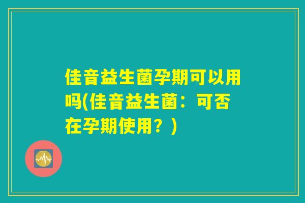 佳音益生菌孕期可以用吗(佳音益生菌:可否在孕期使用?) 佳音益生菌孕期可以用吗(佳音益生菌:可否在孕期使用?)
