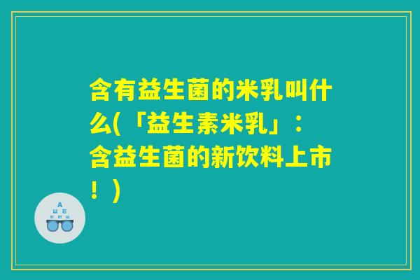 含有益生菌的米乳叫什么(「益生素米乳」:含益生菌的新饮料上市!) 含有益生菌的米乳叫什么(「益生素米乳」:含益生菌的新饮料上市!)