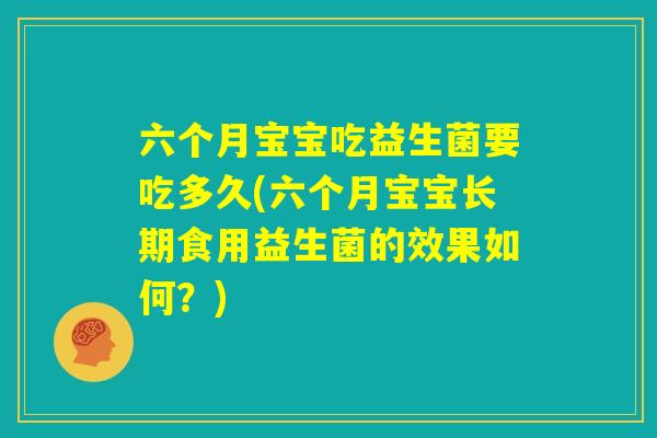 六个月宝宝吃益生菌要吃多久(六个月宝宝长期食用益生菌的效果如何?) 六个月宝宝吃益生菌要吃多久(六个月宝宝长期食用益生菌的效果如何?)