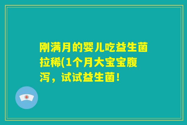 刚满月的婴儿吃益生菌拉稀(1个月大宝宝腹泻，试试益生菌！