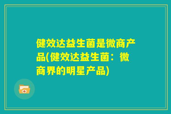 健效达益生菌是微商产品(健效达益生菌：微商界的明星产品)