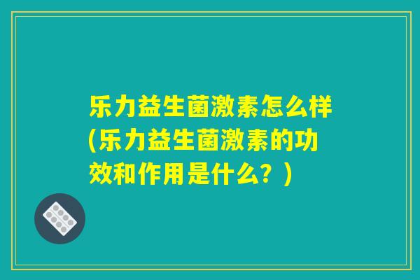 乐力益生菌激素怎么样(乐力益生菌激素的功效和作用是什么？)