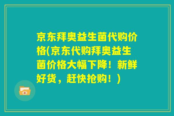 京东拜奥益生菌代购价格(京东代购拜奥益生菌价格大幅下降！新鲜好货，赶快抢购！)