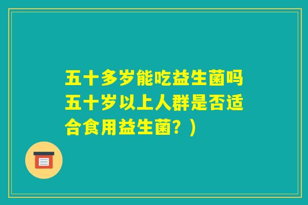 五十多岁能吃益生菌吗五十岁以上人群是否适合食用益生菌?) 五十多岁能吃益生菌吗五十岁以上人群是否适合食用益生菌?)