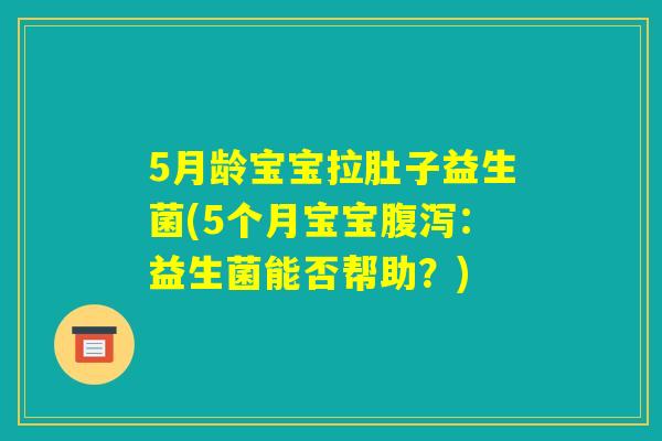 5月龄宝宝拉肚子益生菌(5个月宝宝腹泻：益生菌能否帮助？)
