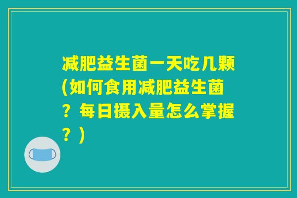 减肥益生菌一天吃几颗(如何食用减肥益生菌？每日摄入量怎么掌握？)
