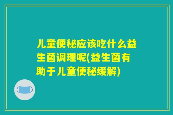 儿童便秘应该吃什么益生菌调理呢(益生菌有助于儿童便秘缓解)