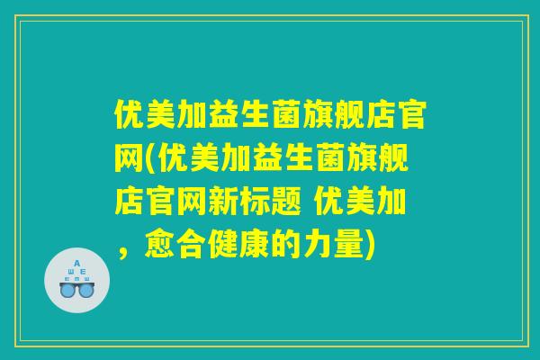 优美加益生菌旗舰店官网(优美加益生菌旗舰店官网新标题 优美加，愈合健康的力量)