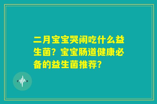 二月宝宝哭闹吃什么益生菌？宝宝肠道健康必备的益生菌推荐？