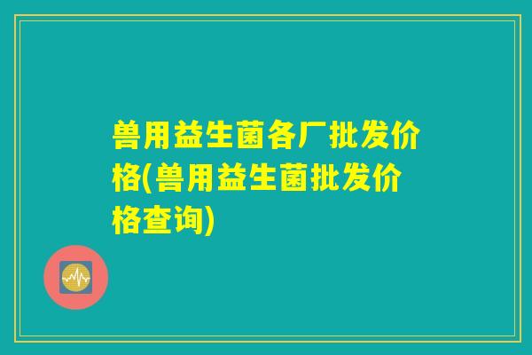 兽用益生菌各厂批发价格(兽用益生菌批发价格查询)