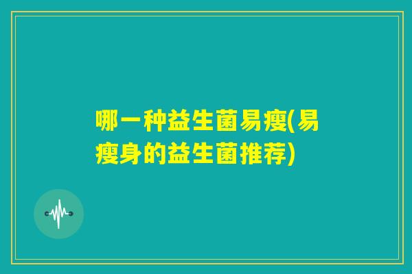 哪一种益生菌易瘦(易瘦身的益生菌推荐)