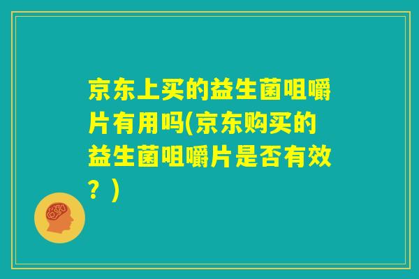 京东上买的益生菌咀嚼片有用吗(京东购买的益生菌咀嚼片是否有效？)