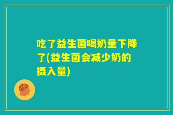 吃了益生菌喝奶量下降了(益生菌会减少奶的摄入量)
