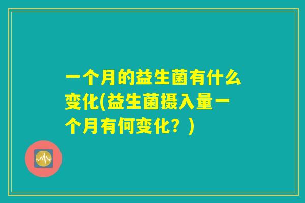 一个月的益生菌有什么变化(益生菌摄入量一个月有何变化？)
