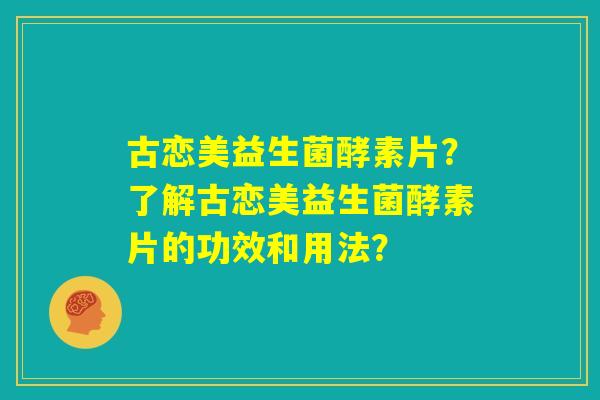 古恋美益生菌酵素片？了解古恋美益生菌酵素片的功效和用法？