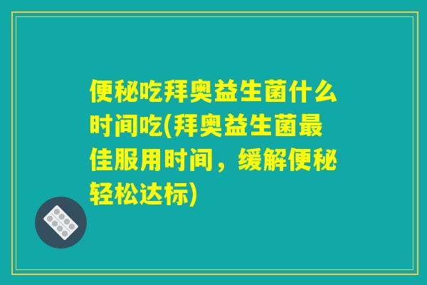 便秘吃拜奥益生菌什么时间吃(拜奥益生菌最佳服用时间，缓解便秘轻松达标)