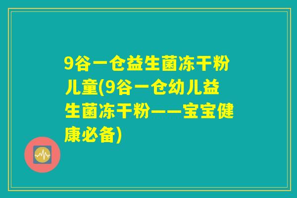9谷一仓益生菌冻干粉儿童(9谷一仓幼儿益生菌冻干粉——宝宝健康必备)