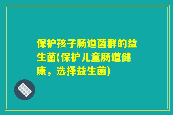 保护孩子肠道菌群的益生菌(保护儿童肠道健康,选择益生菌) 保护孩子肠道菌群的益生菌(保护儿童肠道健康,选择益生菌)