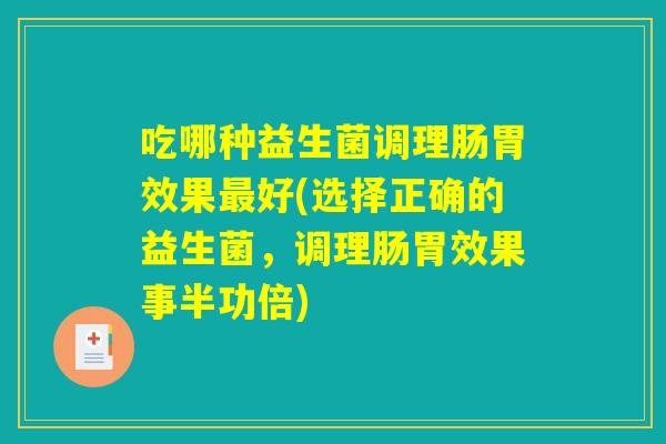 吃哪种益生菌调理肠胃效果最好(选择正确的益生菌,调理肠胃效果事半功倍) 吃哪种益生菌调理肠胃效果最好(选择正确的益生菌,调理肠胃效果事半功倍)