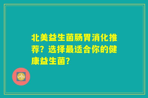 北美益生菌肠胃消化推荐?选择最适合你的健康益生菌? 北美益生菌肠胃消化推荐?选择最适合你的健康益生菌?