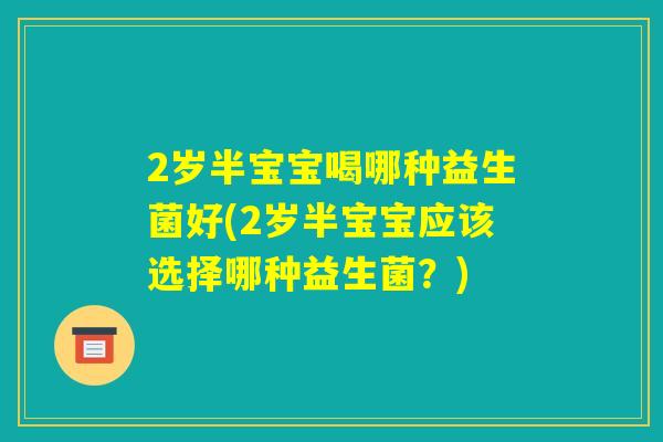 2岁半宝宝喝哪种益生菌好(2岁半宝宝应该选择哪种益生菌？)