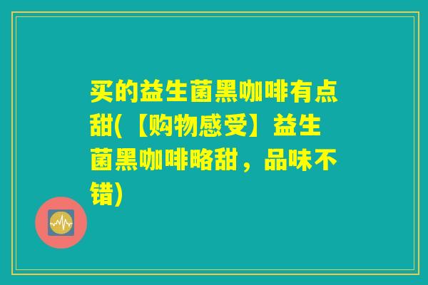 买的益生菌黑咖啡有点甜(【购物感受】益生菌黑咖啡略甜,品味不错) 买的益生菌黑咖啡有点甜(【购物感受】益生菌黑咖啡略甜,品味不错)