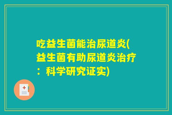 吃益生菌能治尿道炎(益生菌有助尿道炎治疗:科学研究证实) 吃益生菌能治尿道炎(益生菌有助尿道炎治疗:科学研究证实)