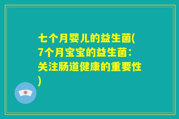 七个月婴儿的益生菌(7个月宝宝的益生菌:关注肠道健康的重要性) 七个月婴儿的益生菌(7个月宝宝的益生菌:关注肠道健康的重要性)