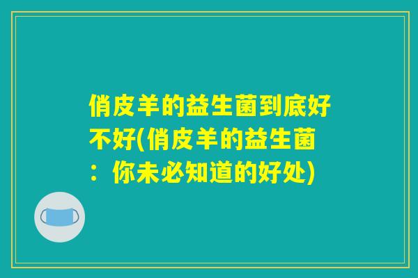 俏皮羊的益生菌到底好不好(俏皮羊的益生菌:你未必知道的好处) 俏皮羊的益生菌到底好不好(俏皮羊的益生菌:你未必知道的好处)
