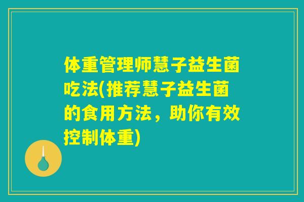 体重管理师慧子益生菌吃法(推荐慧子益生菌的食用方法，助你有效控制体重)