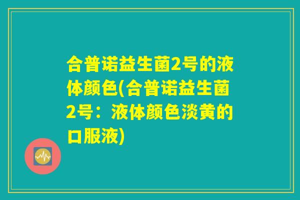 合普诺益生菌2号的液体颜色(合普诺益生菌2号：液体颜色淡黄的口服液)