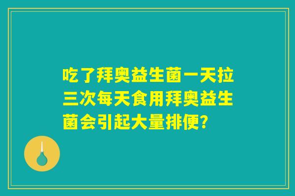 吃了拜奥益生菌一天拉三次每天食用拜奥益生菌会引起大量排便？