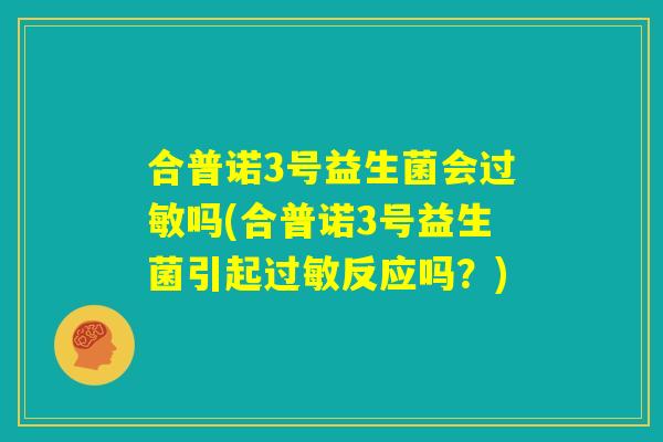 合普诺3号益生菌会过敏吗(合普诺3号益生菌引起过敏反应吗？)