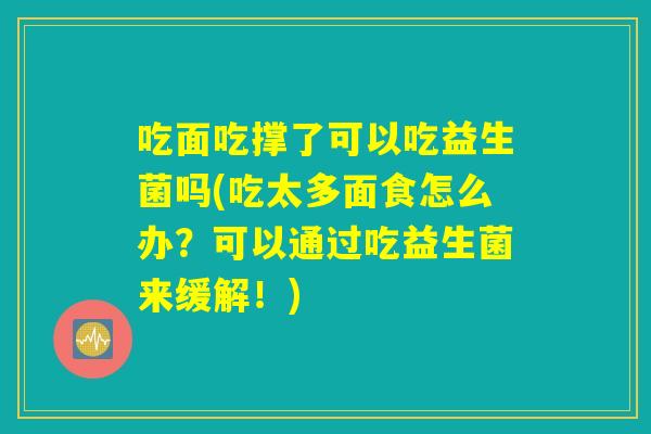 吃面吃撑了可以吃益生菌吗(吃太多面食怎么办?可以通过吃益生菌来缓解!) 吃面吃撑了可以吃益生菌吗(吃太多面食怎么办?可以通过吃益生菌来缓解!)