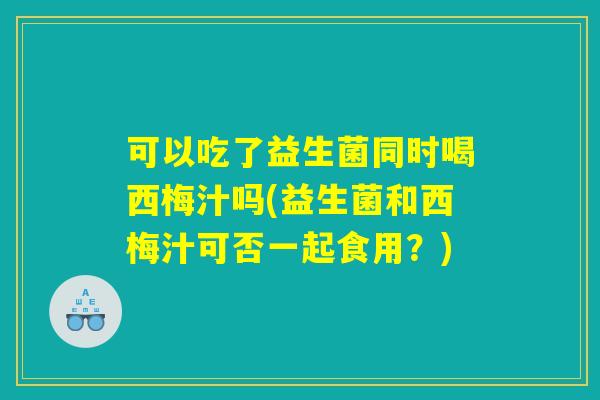 可以吃了益生菌同时喝西梅汁吗(益生菌和西梅汁可否一起食用?) 可以吃了益生菌同时喝西梅汁吗(益生菌和西梅汁可否一起食用?)