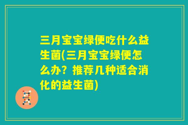 三月宝宝绿便吃什么益生菌(三月宝宝绿便怎么办?推荐几种适合消化的益生菌) 三月宝宝绿便吃什么益生菌(三月宝宝绿便怎么办?推荐几种适合消化的益生菌)