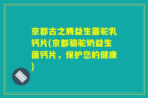 京都古之腾益生菌驼乳钙片(京都骆驼奶益生菌钙片,保护您的健康) 京都古之腾益生菌驼乳钙片(京都骆驼奶益生菌钙片,保护您的健康)