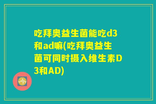吃拜奥益生菌能吃d3和ad嘛(吃拜奥益生菌可同时摄入维生素D3和AD) 吃拜奥益生菌能吃d3和ad嘛(吃拜奥益生菌可同时摄入维生素D3和AD)